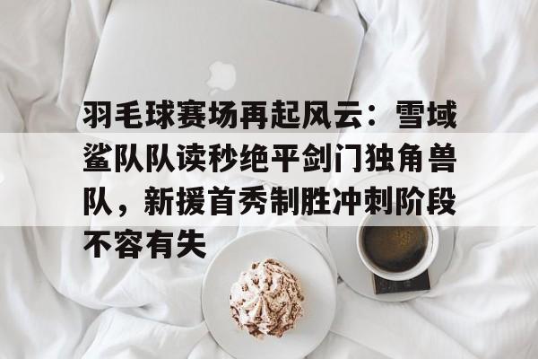 开云体育-包含羽毛球赛场再起风云：雪域鲨队队读秒绝平剑门独角兽队，新援首秀制胜冲刺阶段不容有失的词条
