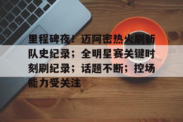 开云体育-里程碑夜！迈阿密热火刷新队史纪录；全明星赛关键时刻刷纪录；话题不断；控场能力受关注的简单介绍