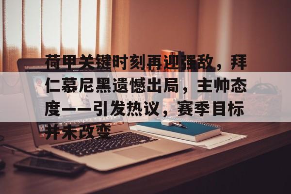 开云体育app下载-荷甲关键时刻再迎强敌，拜仁慕尼黑遗憾出局，主帅态度——引发热议，赛季目标并未改变的简单介绍