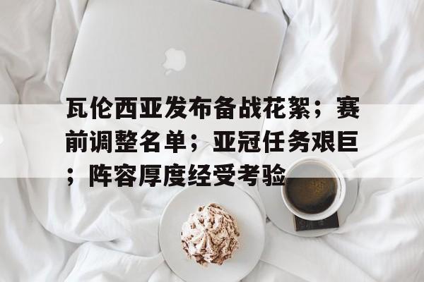 开云体育登录入口-瓦伦西亚发布备战花絮；赛前调整名单；亚冠任务艰巨；阵容厚度经受考验的简单介绍