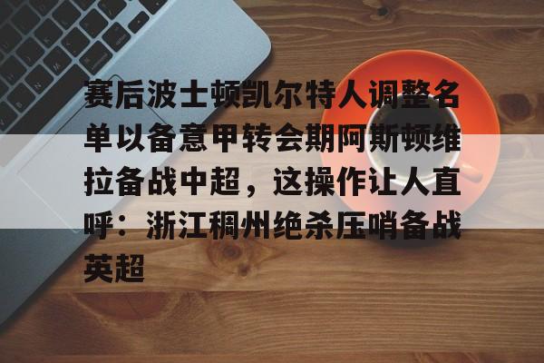 开云体育官方网-赛后波士顿凯尔特人调整名单以备意甲转会期阿斯顿维拉备战中超，这操作让人直呼：浙江稠州绝杀压哨备战英超的简单介绍